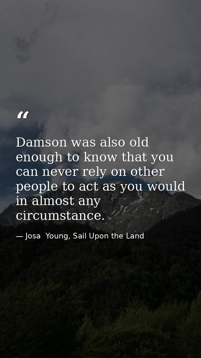 Damson was also old enough to know that you can never rely on other people to act as you would in almost any circumstanc — Josa  Young, Sail Upon the Land