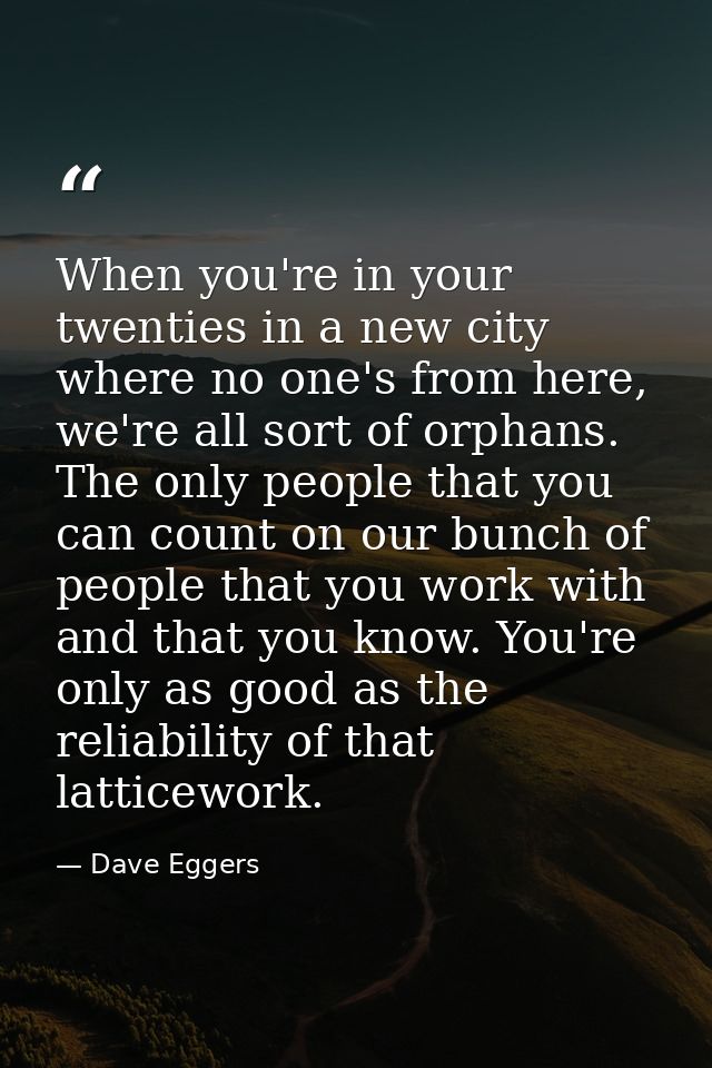 When you're in your twenties in a new city where no one's from here, we're all sort of orphans. The only people that you — Dave Eggers