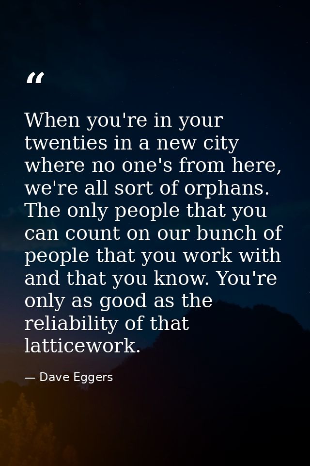 When you're in your twenties in a new city where no one's from here, we're all sort of orphans. The only people that you — Dave Eggers