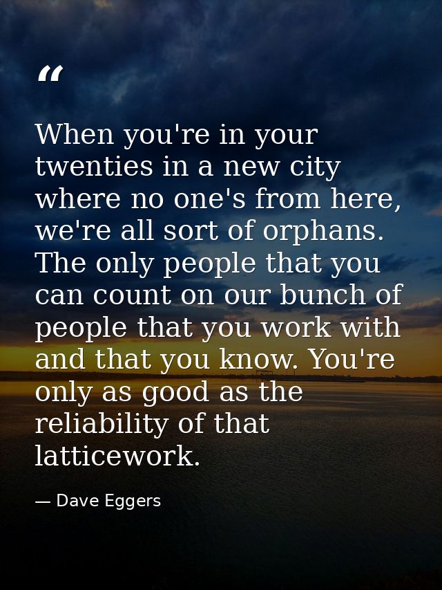 When you're in your twenties in a new city where no one's from here, we're all sort of orphans. The only people that you — Dave Eggers
