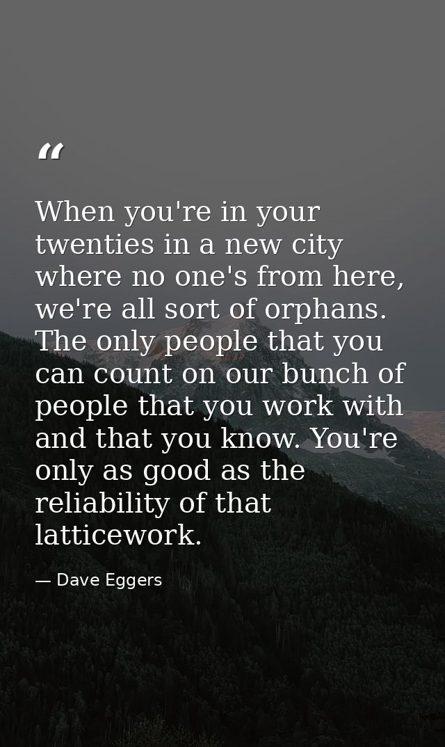 When you're in your twenties in a new city where no one's from here, we're all sort of orphans. The only people that you — Dave Eggers