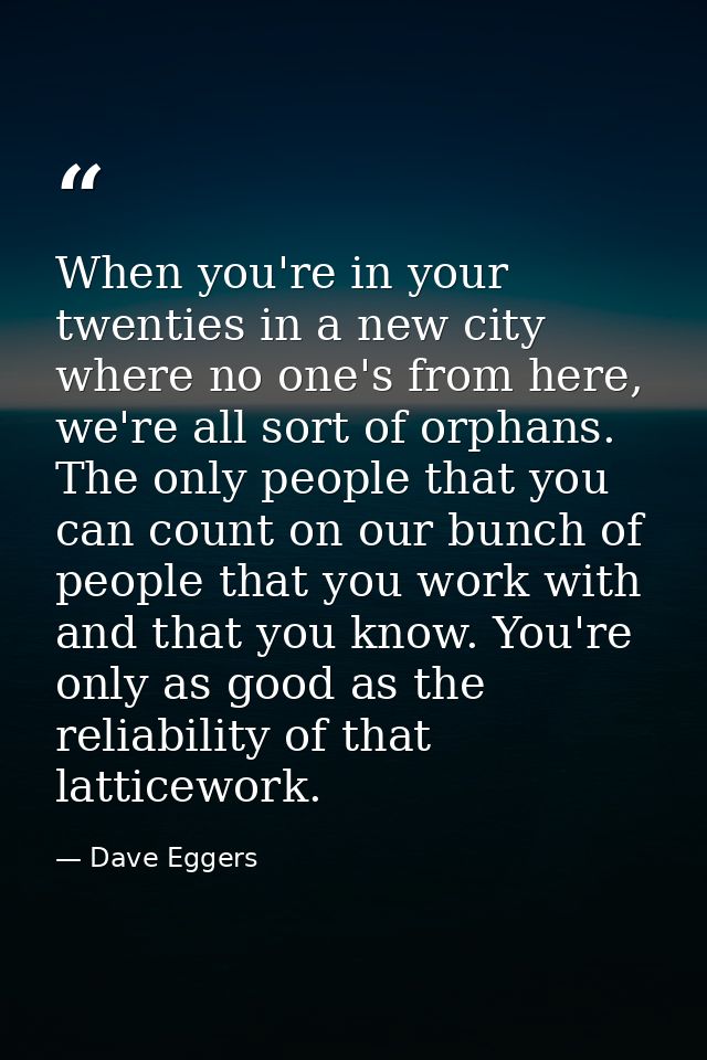 When you're in your twenties in a new city where no one's from here, we're all sort of orphans. The only people that you — Dave Eggers
