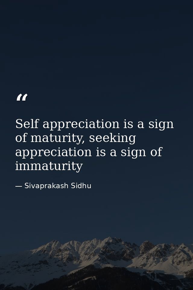 Self appreciation is a sign of maturity, seeking appreciation is a sign of immaturity — Sivaprakash Sidhu