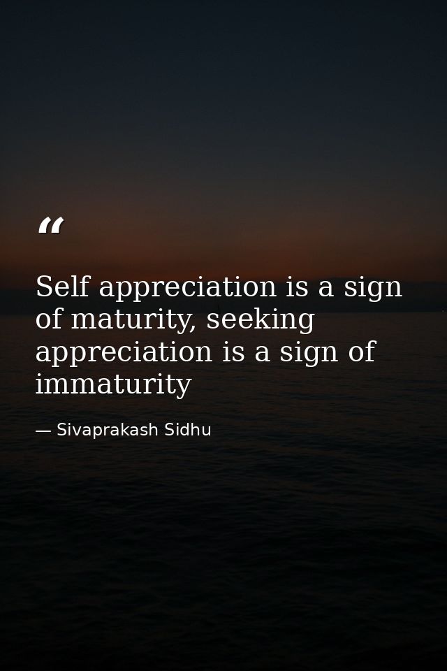 Self appreciation is a sign of maturity, seeking appreciation is a sign of immaturity — Sivaprakash Sidhu