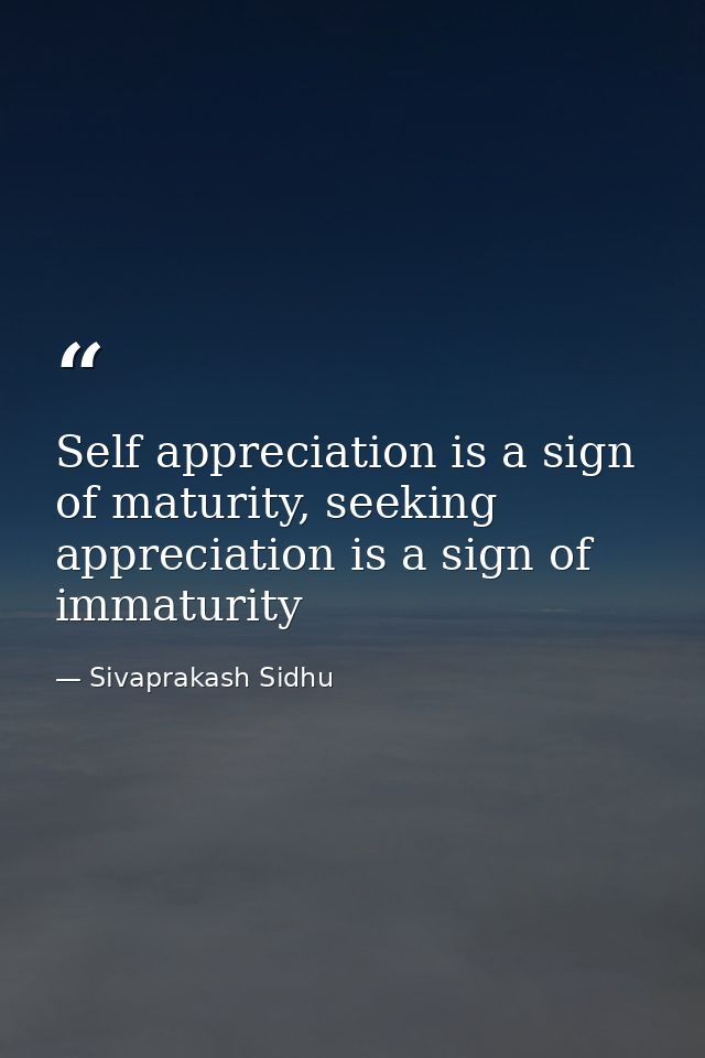 Self appreciation is a sign of maturity, seeking appreciation is a sign of immaturity — Sivaprakash Sidhu