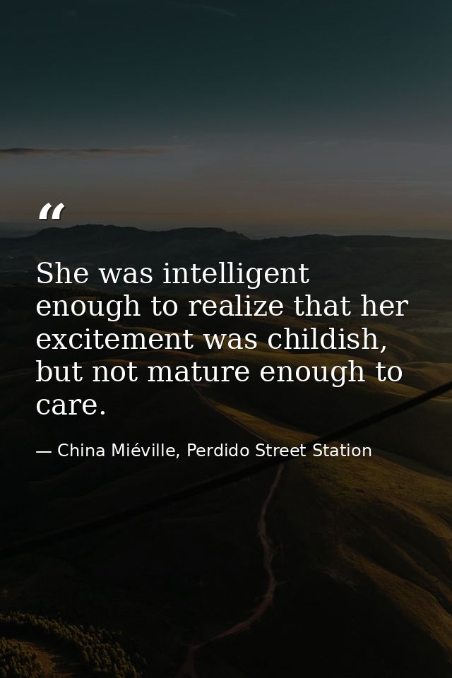 She was intelligent enough to realize that her excitement was childish, but not mature enough to care. — China Miéville, Perdido Street Station
