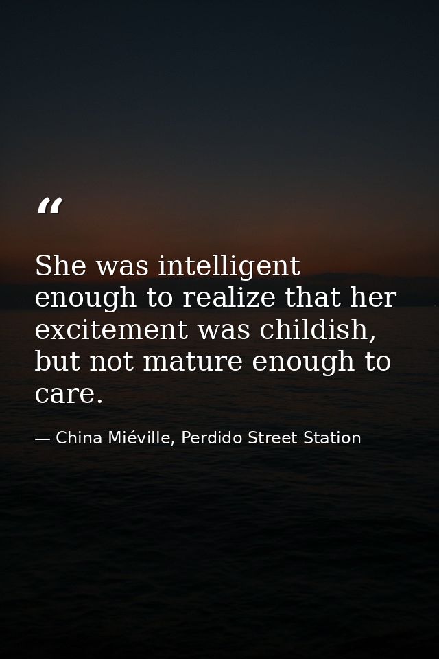 She was intelligent enough to realize that her excitement was childish, but not mature enough to care. — China Miéville, Perdido Street Station