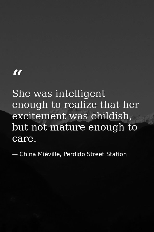 She was intelligent enough to realize that her excitement was childish, but not mature enough to care. — China Miéville, Perdido Street Station