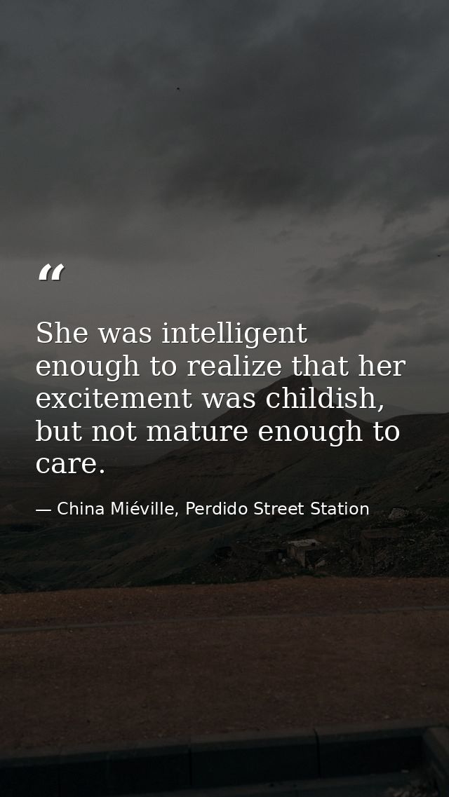 She was intelligent enough to realize that her excitement was childish, but not mature enough to care. — China Miéville, Perdido Street Station