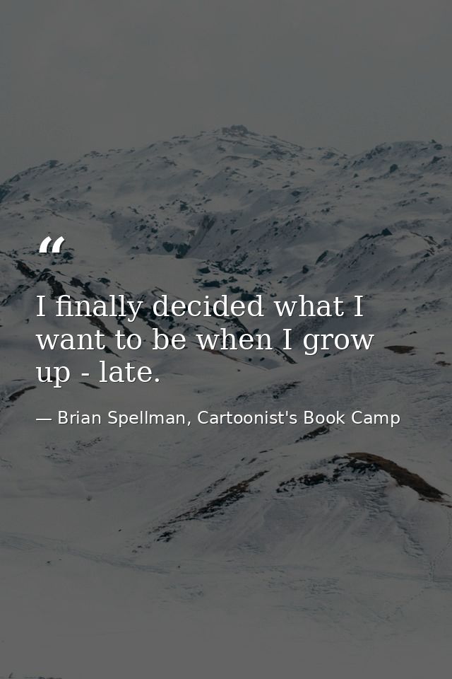 I finally decided what I want to be when I grow up - late. — Brian Spellman, Cartoonist's Book Camp