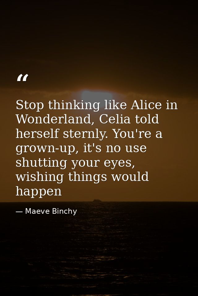 Stop thinking like Alice in Wonderland, Celia told herself sternly. You're a grown-up, it's no use shutting your eyes, w — Maeve Binchy