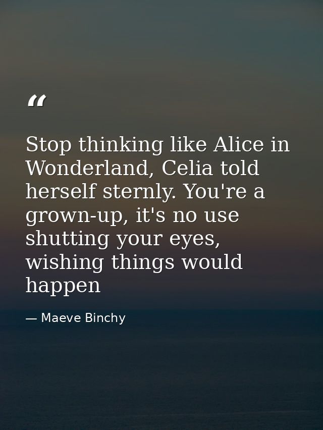 Stop thinking like Alice in Wonderland, Celia told herself sternly. You're a grown-up, it's no use shutting your eyes, w — Maeve Binchy