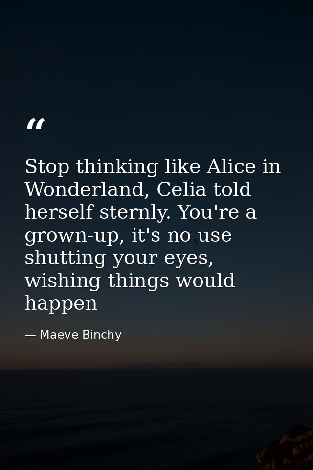 Stop thinking like Alice in Wonderland, Celia told herself sternly. You're a grown-up, it's no use shutting your eyes, w — Maeve Binchy
