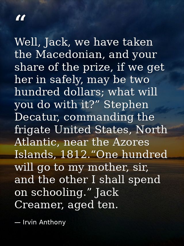 Well, Jack, we have taken the Macedonian, and your share of the prize, if we get her in safely, may be two hundred dolla — Irvin Anthony