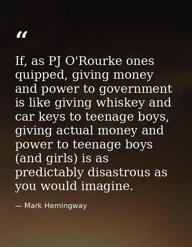 If, as PJ O'Rourke ones quipped, giving money and power to government is like giving whiskey and car keys to teenage boy — Mark Hemingway