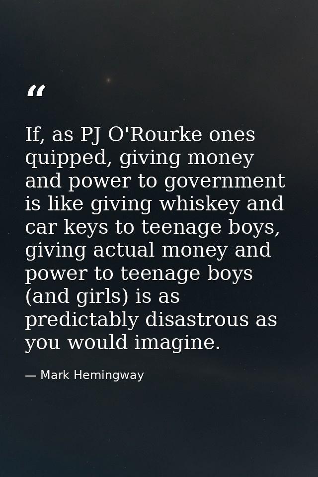 If, as PJ O'Rourke ones quipped, giving money and power to government is like giving whiskey and car keys to teenage boy — Mark Hemingway