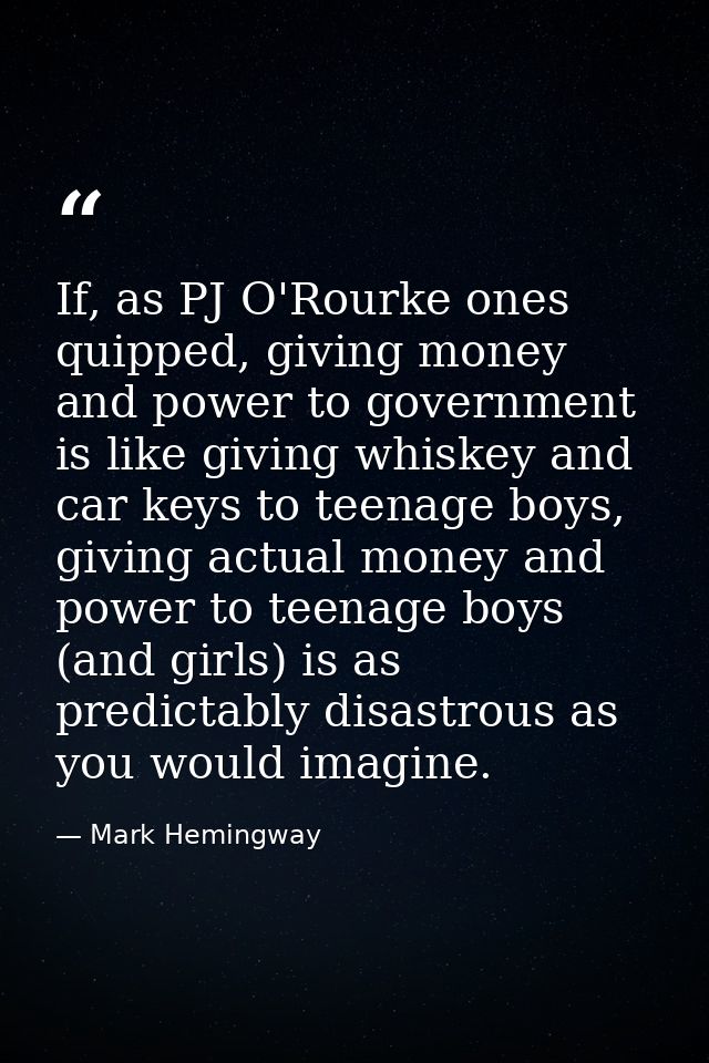 If, as PJ O'Rourke ones quipped, giving money and power to government is like giving whiskey and car keys to teenage boy — Mark Hemingway