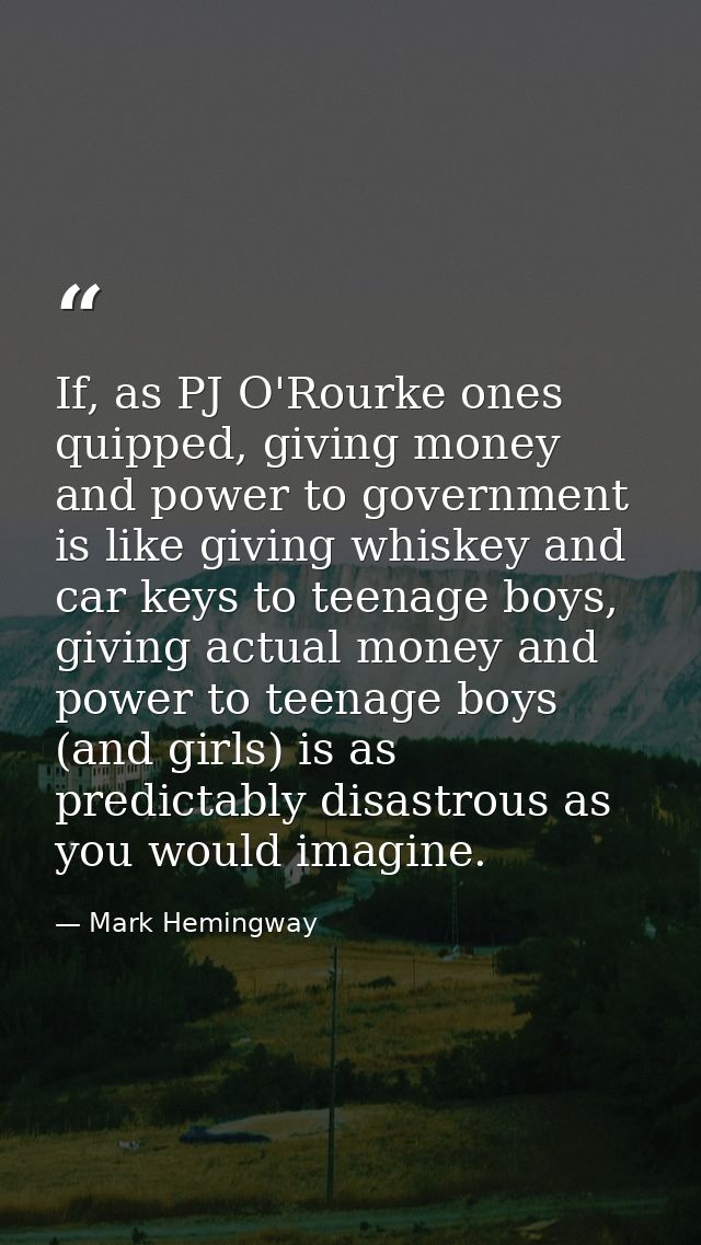 If, as PJ O'Rourke ones quipped, giving money and power to government is like giving whiskey and car keys to teenage boy — Mark Hemingway