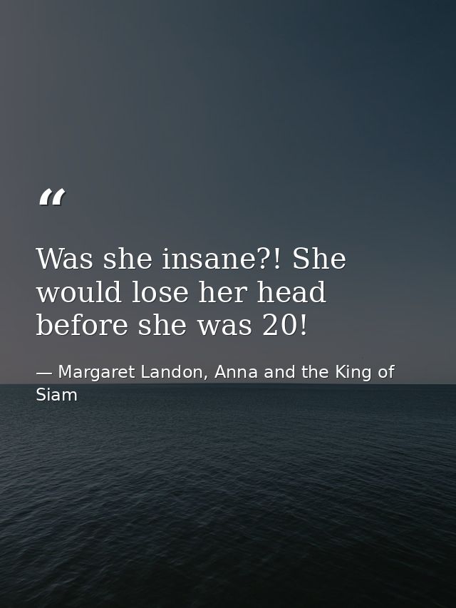 Was she insane?! She would lose her head before she was 20! — Margaret Landon, Anna and the King of Siam