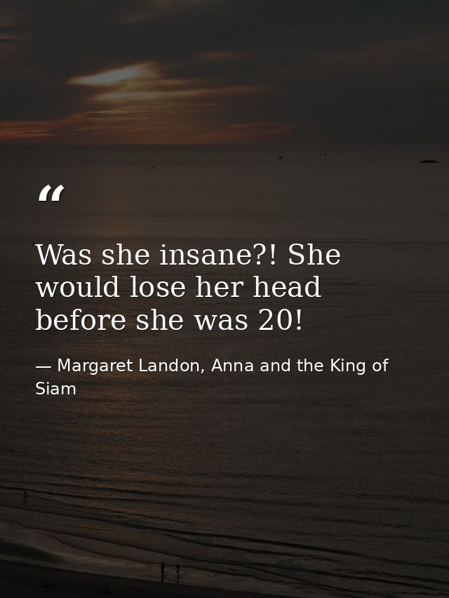 Was she insane?! She would lose her head before she was 20! — Margaret Landon, Anna and the King of Siam