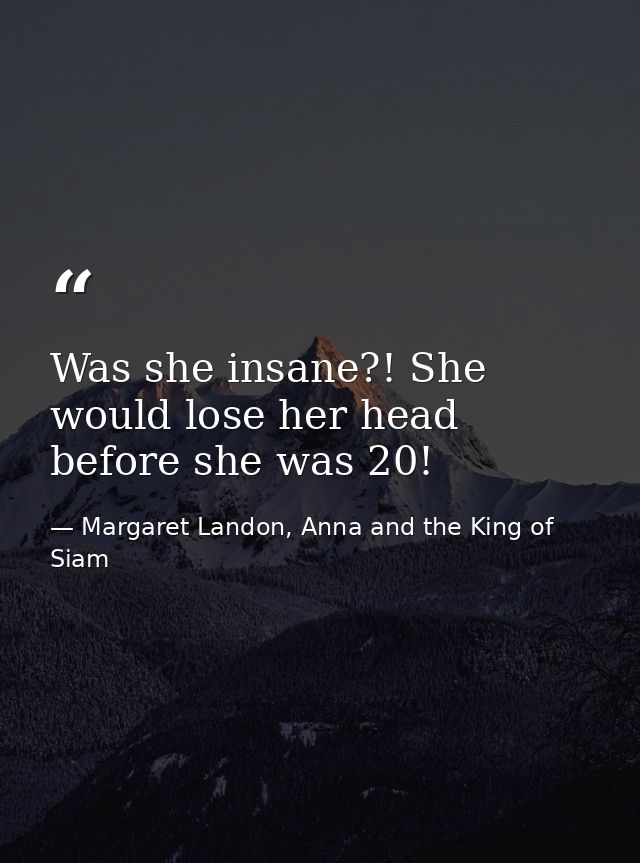 Was she insane?! She would lose her head before she was 20! — Margaret Landon, Anna and the King of Siam