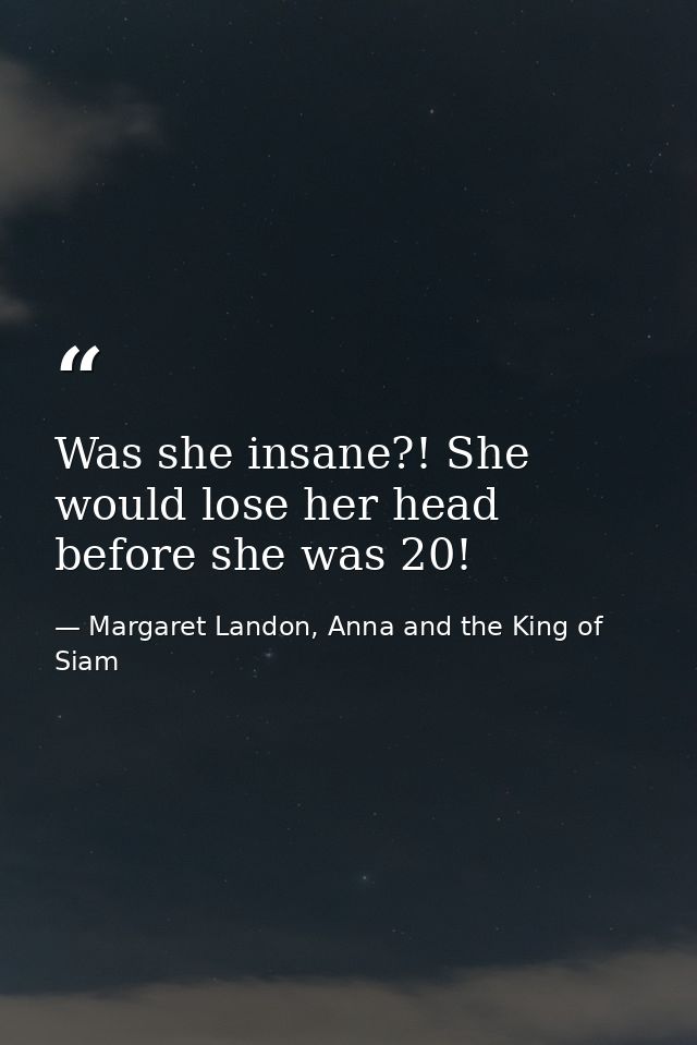 Was she insane?! She would lose her head before she was 20! — Margaret Landon, Anna and the King of Siam