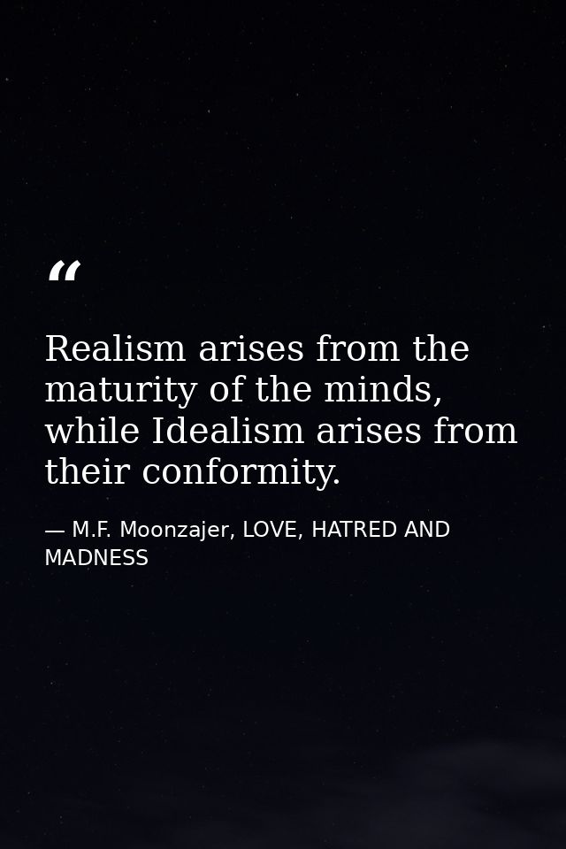 Realism arises from the maturity of the minds, while Idealism arises from their conformity. — M.F. Moonzajer, LOVE, HATRED AND MADNESS