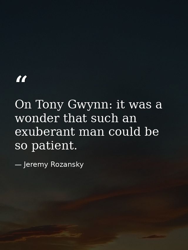 On Tony Gwynn: it was a wonder that such an exuberant man could be so patient. — Jeremy Rozansky