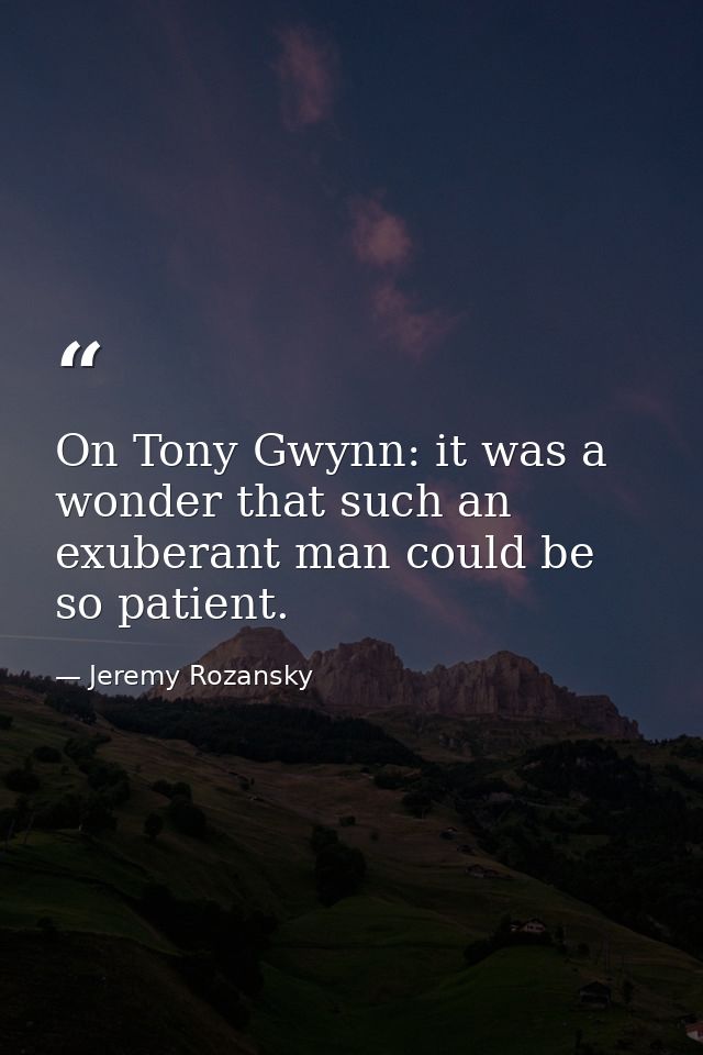 On Tony Gwynn: it was a wonder that such an exuberant man could be so patient. — Jeremy Rozansky