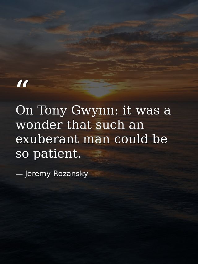 On Tony Gwynn: it was a wonder that such an exuberant man could be so patient. — Jeremy Rozansky