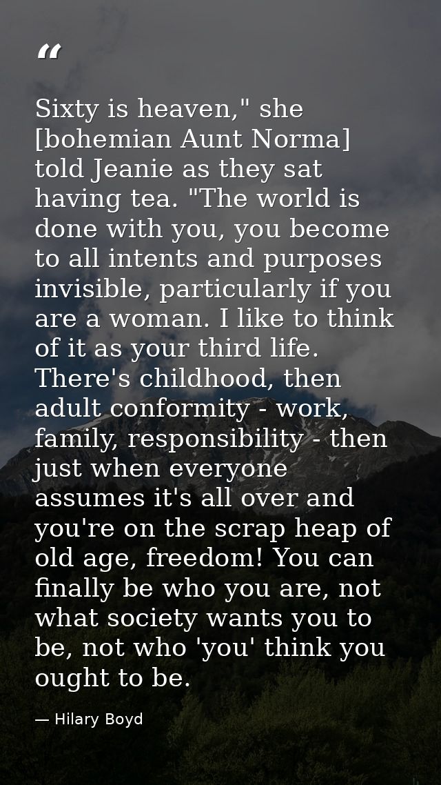 Sixty is heaven," she [bohemian Aunt Norma] told Jeanie as they sat having tea. "The world is done with you, you become  — Hilary Boyd