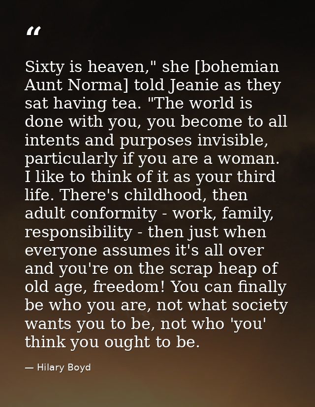 Sixty is heaven," she [bohemian Aunt Norma] told Jeanie as they sat having tea. "The world is done with you, you become  — Hilary Boyd
