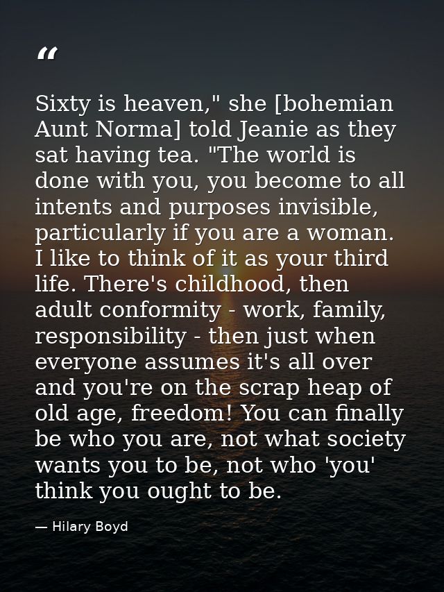 Sixty is heaven," she [bohemian Aunt Norma] told Jeanie as they sat having tea. "The world is done with you, you become  — Hilary Boyd