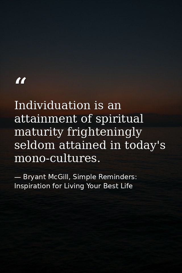Individuation is an attainment of spiritual maturity frighteningly seldom attained in today's mono-cultures. — Bryant McGill, Simple Reminders: Inspiration for Living Your Best Life