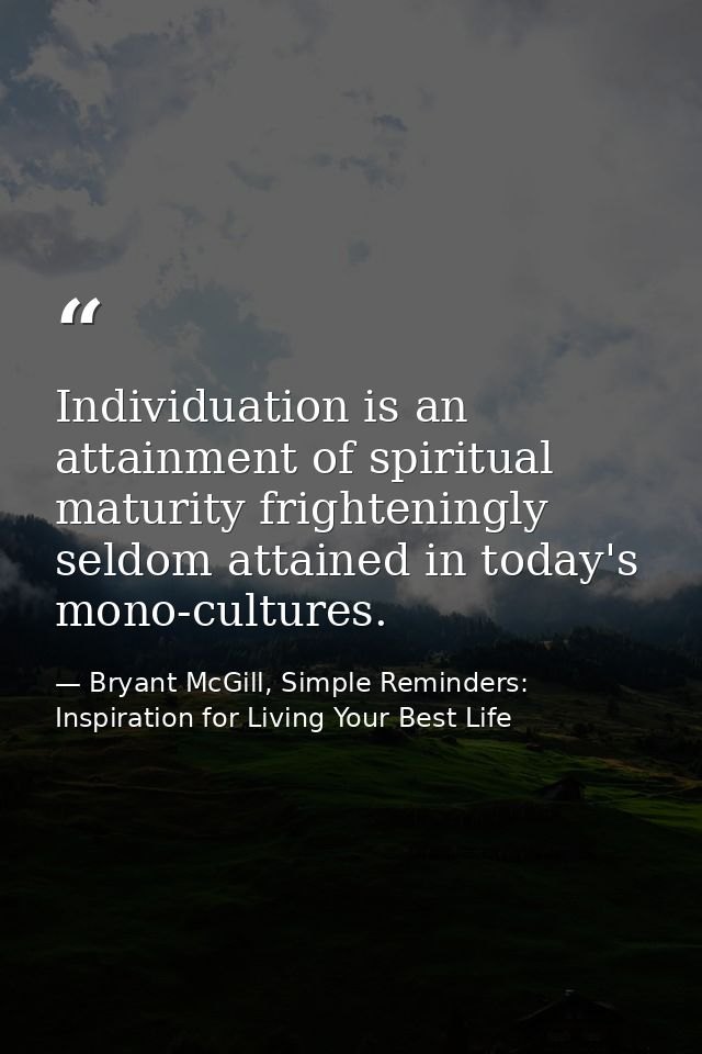 Individuation is an attainment of spiritual maturity frighteningly seldom attained in today's mono-cultures. — Bryant McGill, Simple Reminders: Inspiration for Living Your Best Life