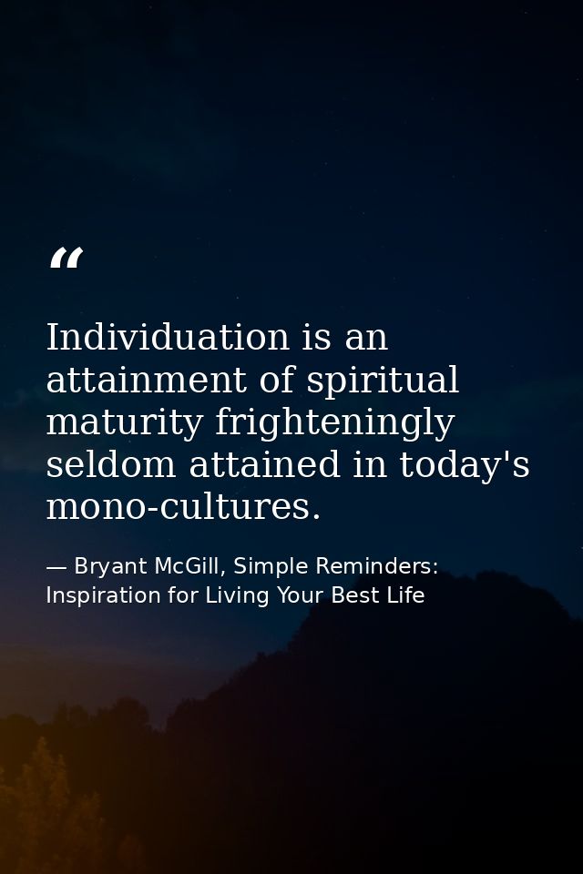 Individuation is an attainment of spiritual maturity frighteningly seldom attained in today's mono-cultures. — Bryant McGill, Simple Reminders: Inspiration for Living Your Best Life