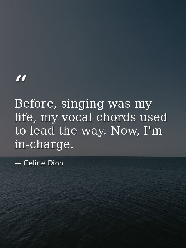 Before, singing was my life, my vocal chords used to lead the way. Now, I'm in-charge. — Celine Dion
