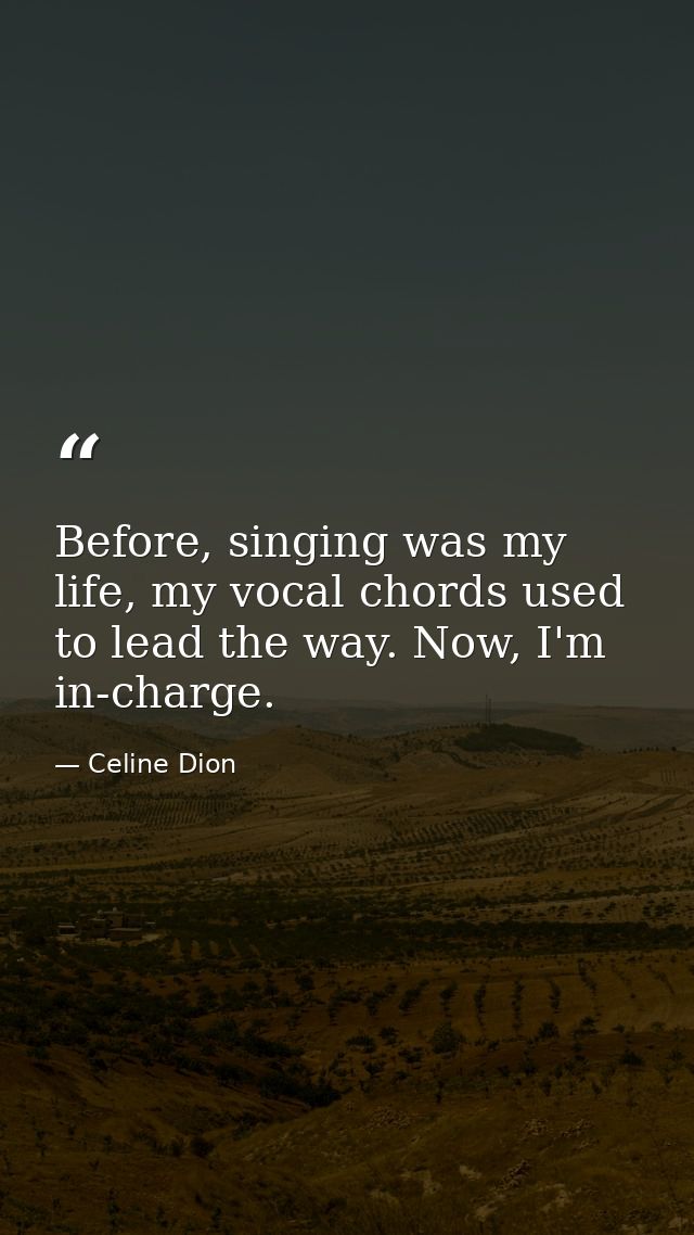 Before, singing was my life, my vocal chords used to lead the way. Now, I'm in-charge. — Celine Dion