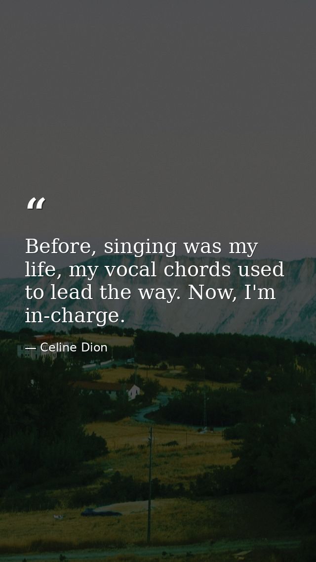 Before, singing was my life, my vocal chords used to lead the way. Now, I'm in-charge. — Celine Dion