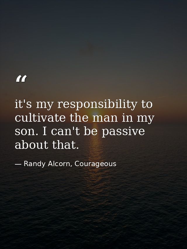 it's my responsibility to cultivate the man in my son. I can't be passive about that. — Randy Alcorn, Courageous