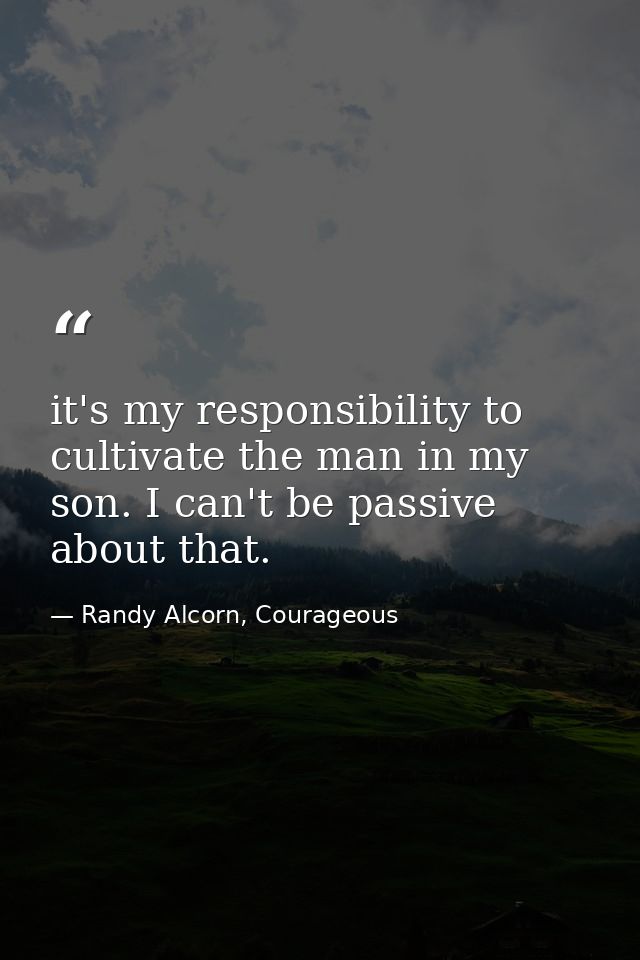 it's my responsibility to cultivate the man in my son. I can't be passive about that. — Randy Alcorn, Courageous