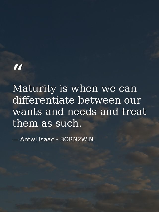 Maturity is when we can differentiate between our wants and needs and treat them as such. — Antwi Isaac - BORN2WIN.