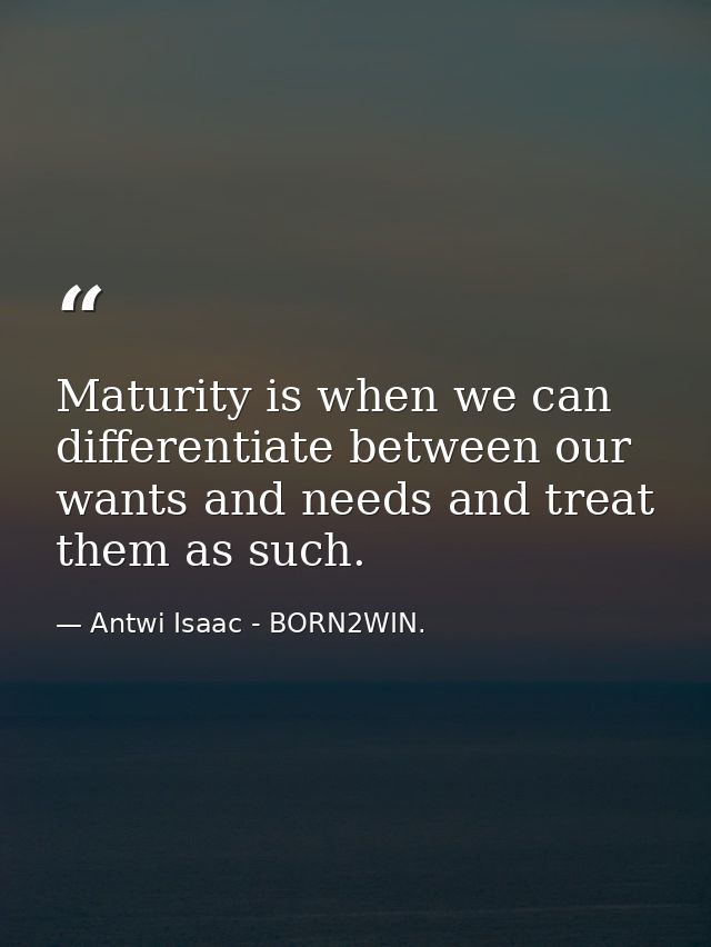 Maturity is when we can differentiate between our wants and needs and treat them as such. — Antwi Isaac - BORN2WIN.