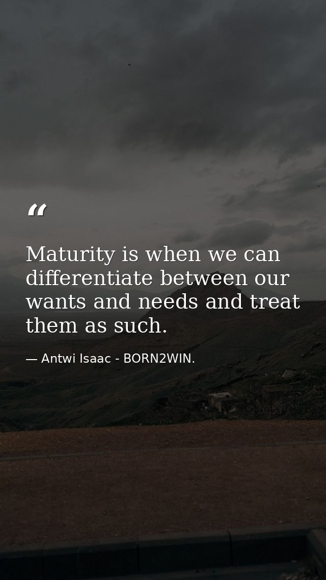 Maturity is when we can differentiate between our wants and needs and treat them as such. — Antwi Isaac - BORN2WIN.