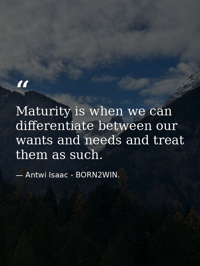 Maturity is when we can differentiate between our wants and needs and treat them as such. — Antwi Isaac - BORN2WIN.
