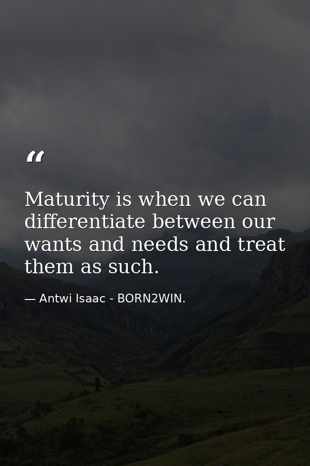Maturity is when we can differentiate between our wants and needs and treat them as such. — Antwi Isaac - BORN2WIN.