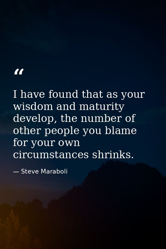 I have found that as your wisdom and maturity develop, the number of other people you blame for your own circumstances s — Steve Maraboli