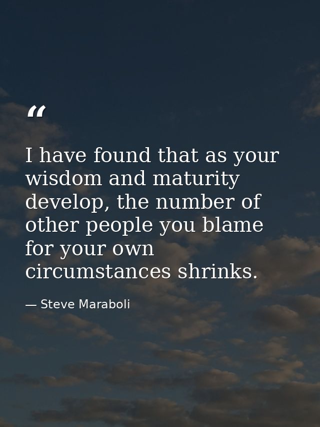 I have found that as your wisdom and maturity develop, the number of other people you blame for your own circumstances s — Steve Maraboli