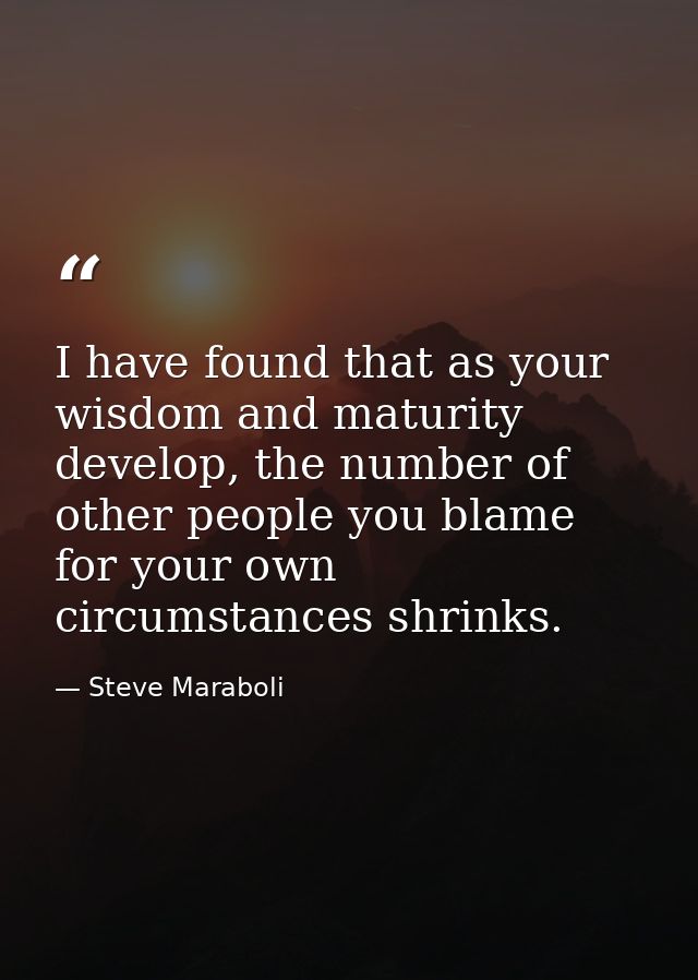 I have found that as your wisdom and maturity develop, the number of other people you blame for your own circumstances s — Steve Maraboli
