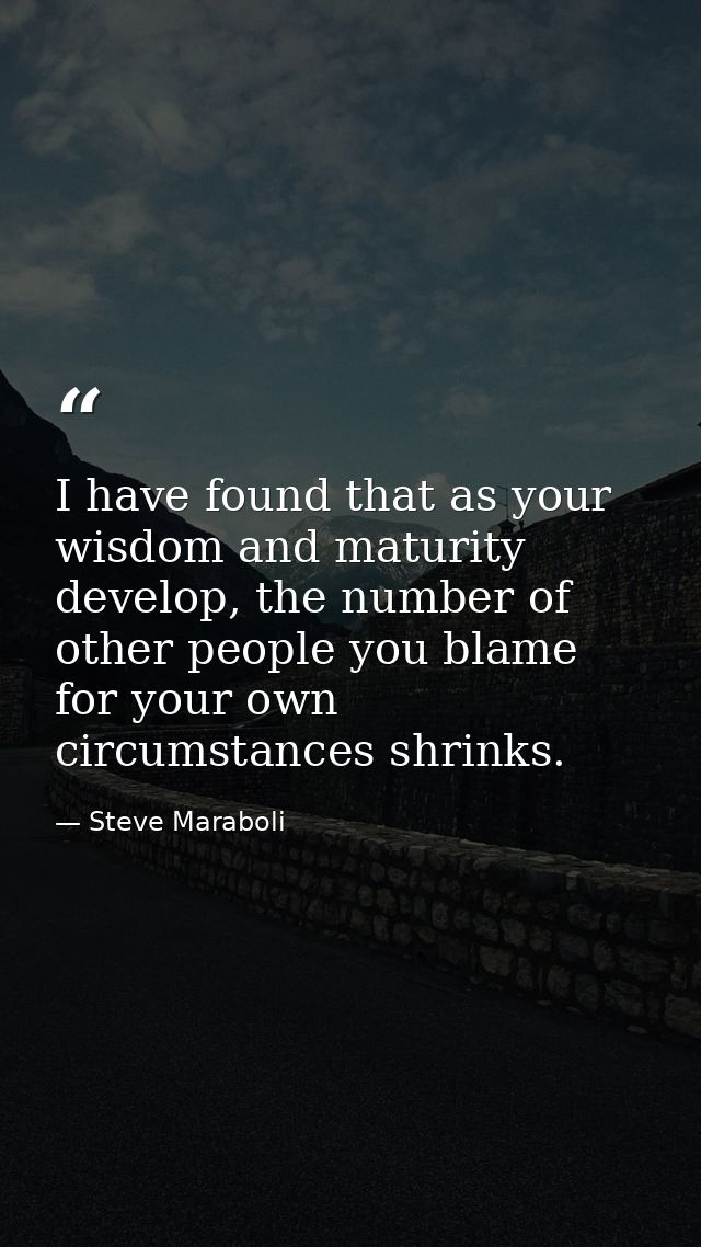 I have found that as your wisdom and maturity develop, the number of other people you blame for your own circumstances s — Steve Maraboli